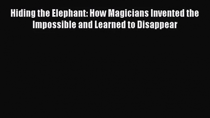 (PDF Download) Hiding the Elephant: How Magicians Invented the Impossible and Learned to Disappear