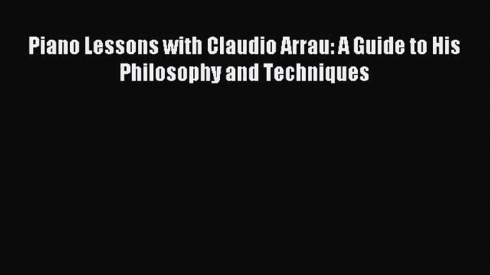 (PDF Download) Piano Lessons with Claudio Arrau: A Guide to His Philosophy and Techniques Read