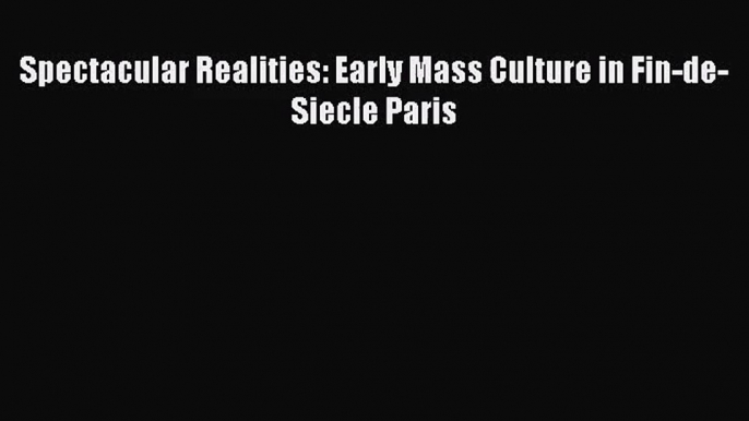 (PDF Download) Spectacular Realities: Early Mass Culture in Fin-de-Siecle Paris PDF