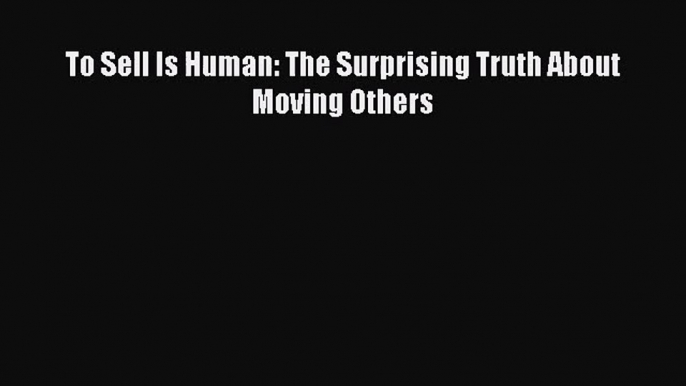 (PDF Download) To Sell Is Human: The Surprising Truth About Moving Others Read Online