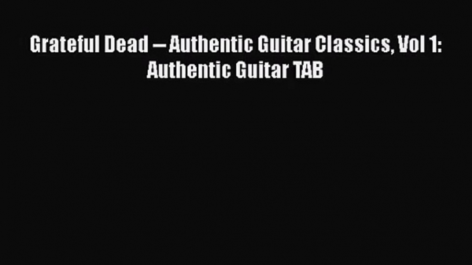 [PDF Download] Grateful Dead -- Authentic Guitar Classics Vol 1: Authentic Guitar TAB [Download]