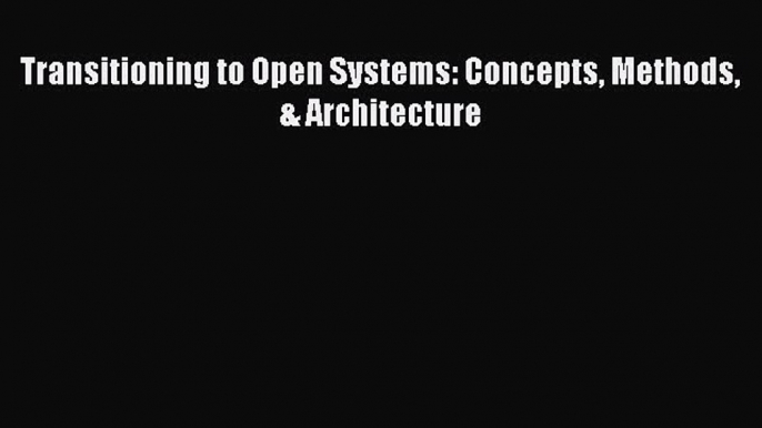 [PDF Download] Transitioning to Open Systems: Concepts Methods & Architecture [Read] Full Ebook