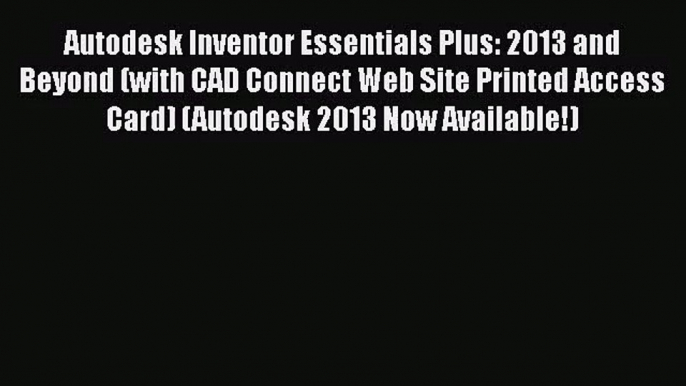 Autodesk Inventor Essentials Plus: 2013 and Beyond (with CAD Connect Web Site Printed Access