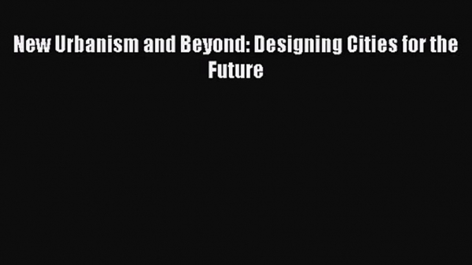 New Urbanism and Beyond: Designing Cities for the Future Free Download Book