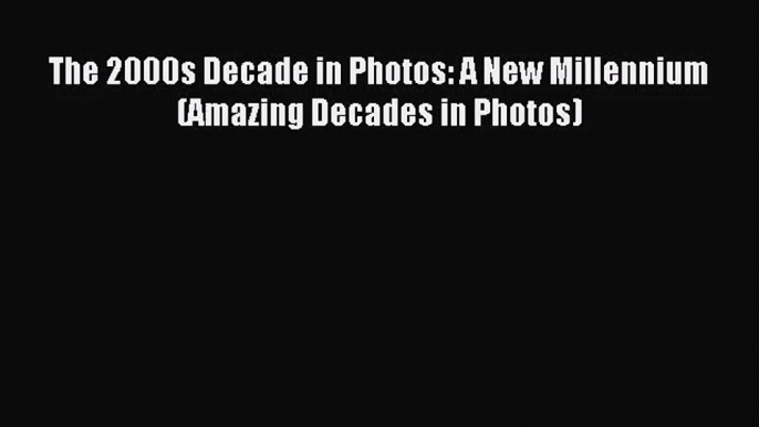 (PDF Download) The 2000s Decade in Photos: A New Millennium (Amazing Decades in Photos) Download