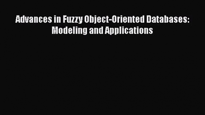 [PDF Download] Advances in Fuzzy Object-Oriented Databases: Modeling and Applications [PDF]