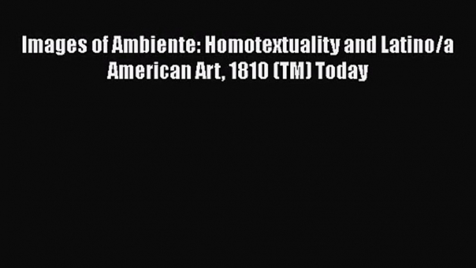 [PDF Download] Images of Ambiente: Homotextuality and Latino/a American Art 1810 (TM) Today