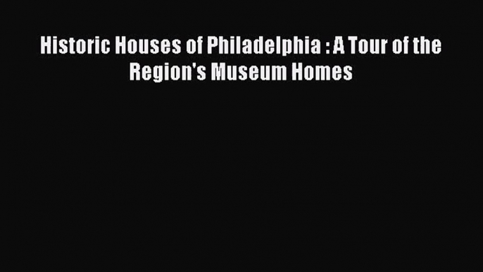 Historic Houses of Philadelphia : A Tour of the Region's Museum Homes  Free PDF