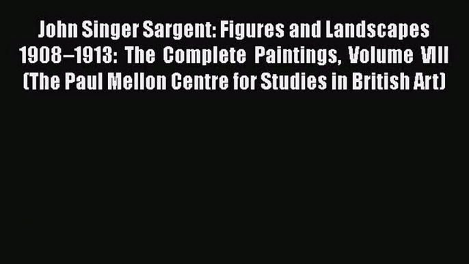 [PDF Download] John Singer Sargent: Figures and Landscapes 1908–1913: The Complete Paintings