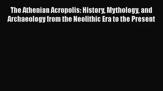 The Athenian Acropolis: History Mythology and Archaeology from the Neolithic Era to the Present