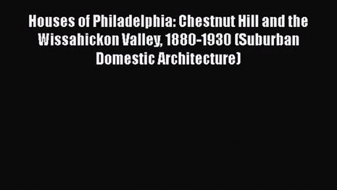 Houses of Philadelphia: Chestnut Hill and the Wissahickon Valley 1880-1930 (Suburban Domestic