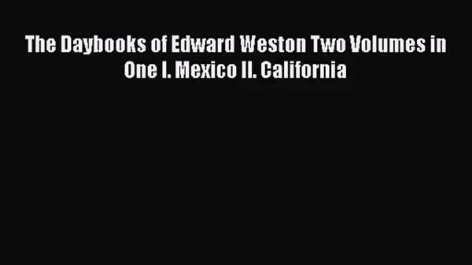 [PDF Download] The Daybooks of Edward Weston Two Volumes in One I. Mexico II. California [PDF]