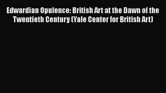 Edwardian Opulence: British Art at the Dawn of the Twentieth Century (Yale Center for British