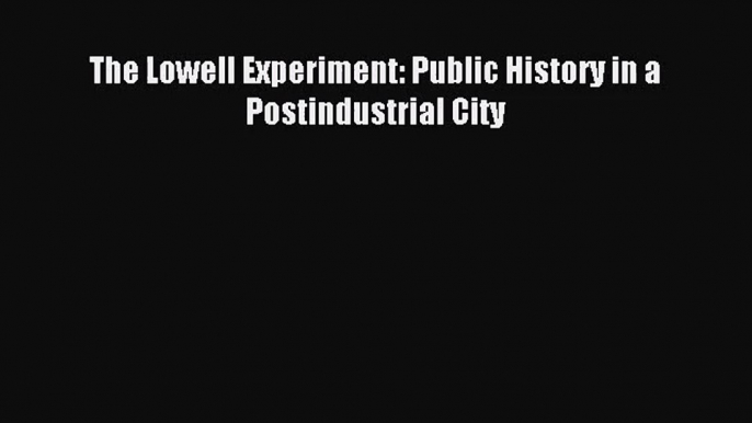 (PDF Download) The Lowell Experiment: Public History in a Postindustrial City Read Online