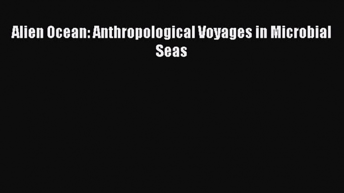 (PDF Download) Alien Ocean: Anthropological Voyages in Microbial Seas PDF