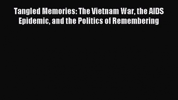 (PDF Download) Tangled Memories: The Vietnam War the AIDS Epidemic and the Politics of Remembering