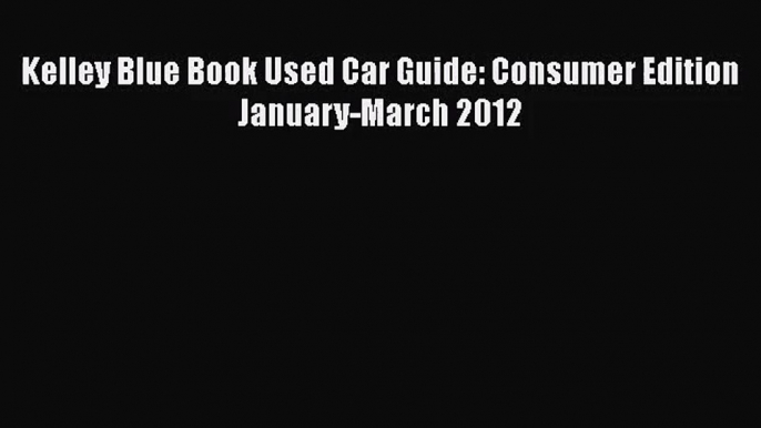 [PDF Download] Kelley Blue Book Used Car Guide: Consumer Edition January-March 2012 [Read]