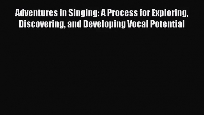 (PDF Download) Adventures in Singing: A Process for Exploring Discovering and Developing Vocal