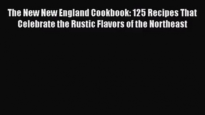 The New New England Cookbook: 125 Recipes That Celebrate the Rustic Flavors of the Northeast