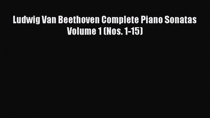 (PDF Download) Ludwig Van Beethoven Complete Piano Sonatas Volume 1 (Nos. 1-15) Read Online