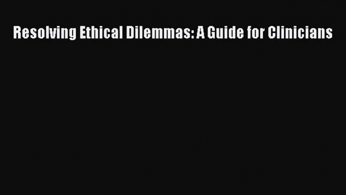 Resolving Ethical Dilemmas: A Guide for Clinicians  PDF Download