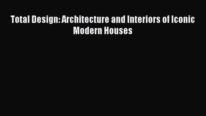 [PDF Download] Total Design: Architecture and Interiors of Iconic Modern Houses [Download]