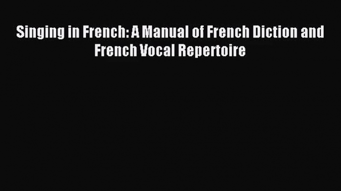 (PDF Download) Singing in French: A Manual of French Diction and French Vocal Repertoire PDF