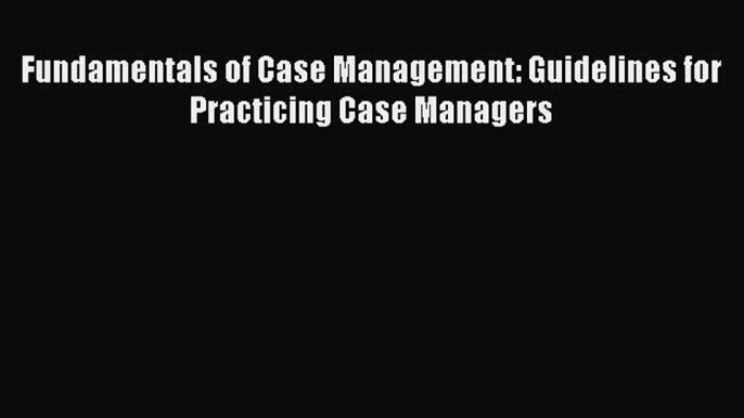 PDF Download Fundamentals of Case Management: Guidelines for Practicing Case Managers PDF Online