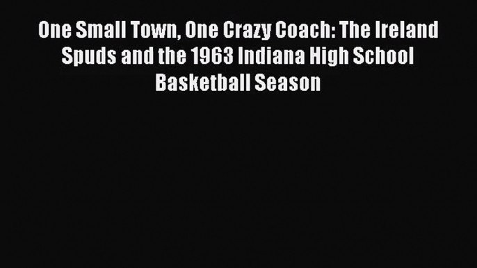 [PDF Download] One Small Town One Crazy Coach: The Ireland Spuds and the 1963 Indiana High