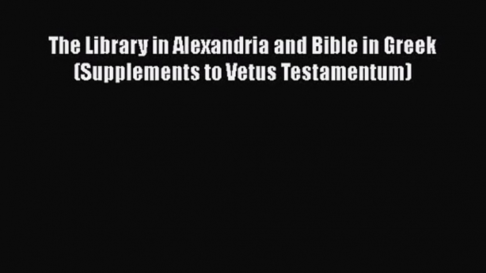 The Library in Alexandria and Bible in Greek (Supplements to Vetus Testamentum)  Free PDF