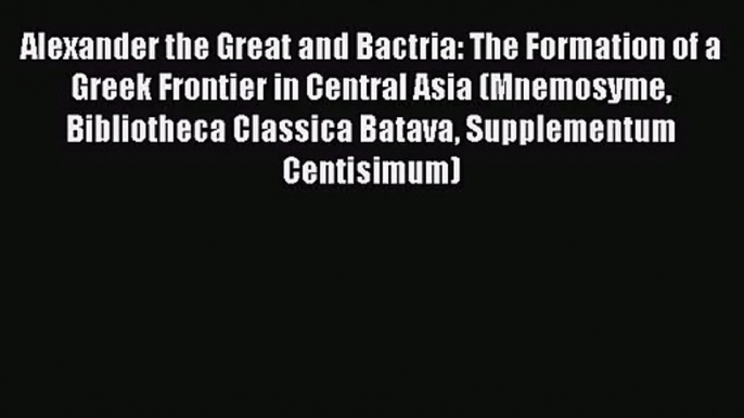 Alexander the Great and Bactria: The Formation of a Greek Frontier in Central Asia (Mnemosyme