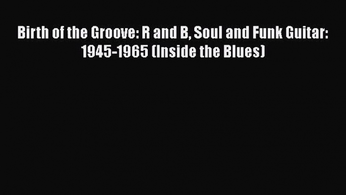 [PDF Download] Birth of the Groove: R and B Soul and Funk Guitar: 1945-1965 (Inside the Blues)