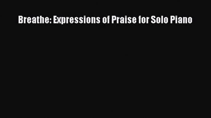 [PDF Download] Breathe: Expressions of Praise for Solo Piano [Download] Online