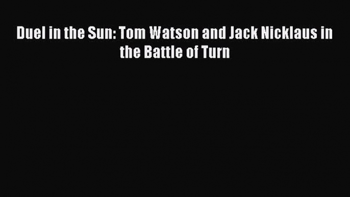 [PDF Download] Duel in the Sun: Tom Watson and Jack Nicklaus in the Battle of Turn [Read] Full