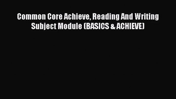 [PDF Download] Common Core Achieve Reading And Writing Subject Module (BASICS & ACHIEVE) [PDF]