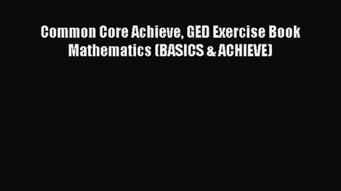 [PDF Download] Common Core Achieve GED Exercise Book Mathematics (BASICS & ACHIEVE) [PDF] Full