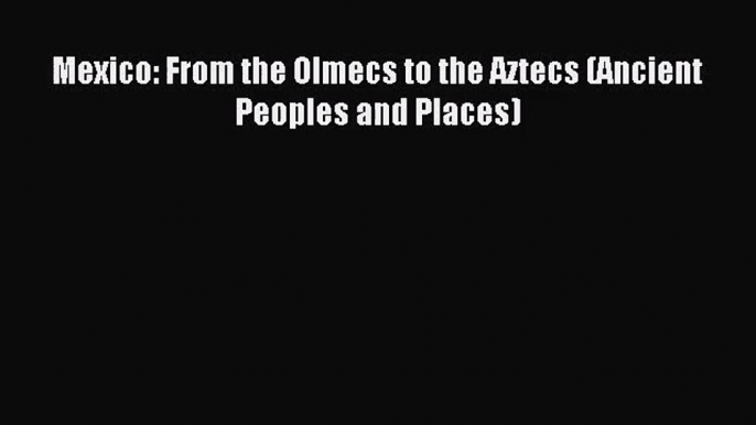 (PDF Download) Mexico: From the Olmecs to the Aztecs (Ancient Peoples and Places) Download