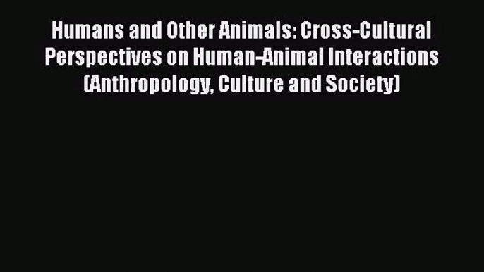 (PDF Download) Humans and Other Animals: Cross-Cultural Perspectives on Human-Animal Interactions