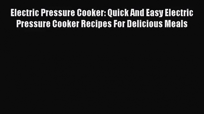 Electric Pressure Cooker: Quick And Easy Electric Pressure Cooker Recipes For Delicious Meals