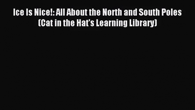 (PDF Download) Ice Is Nice!: All About the North and South Poles (Cat in the Hat's Learning