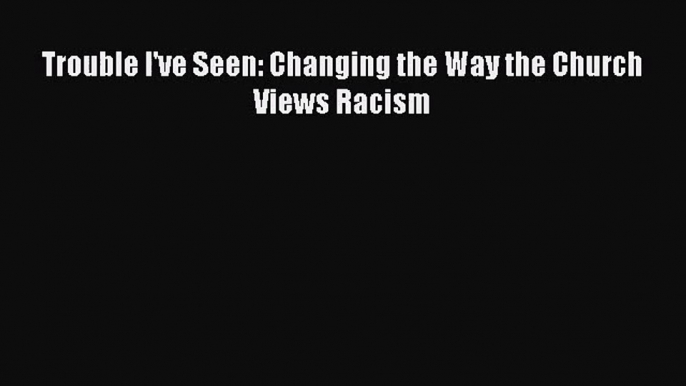 (PDF Download) Trouble I've Seen: Changing the Way the Church Views Racism PDF