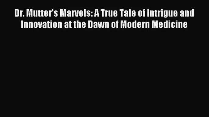 (PDF Download) Dr. Mutter's Marvels: A True Tale of Intrigue and Innovation at the Dawn of