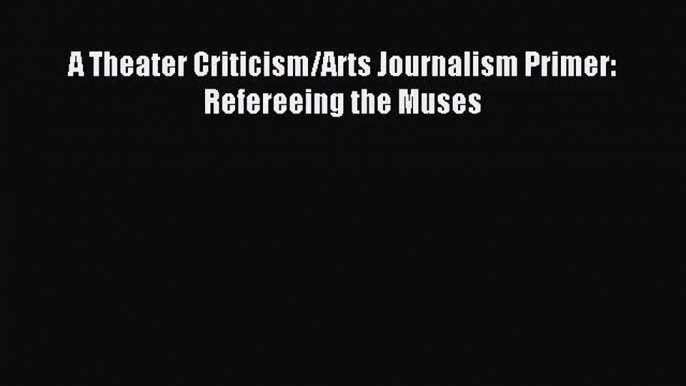 (PDF Download) A Theater Criticism/Arts Journalism Primer: Refereeing the Muses PDF