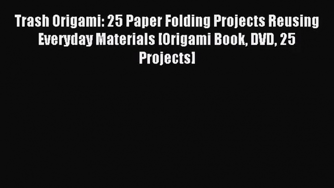 (PDF Download) Trash Origami: 25 Paper Folding Projects Reusing Everyday Materials [Origami