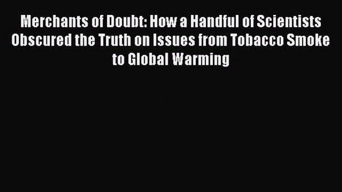 (PDF Download) Merchants of Doubt: How a Handful of Scientists Obscured the Truth on Issues