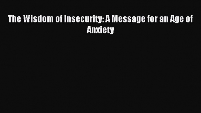 (PDF Download) The Wisdom of Insecurity: A Message for an Age of Anxiety PDF