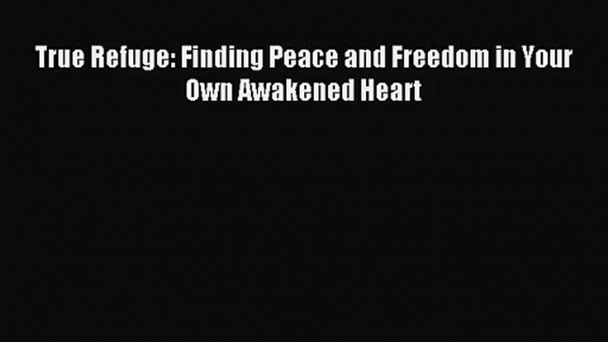 (PDF Download) True Refuge: Finding Peace and Freedom in Your Own Awakened Heart PDF