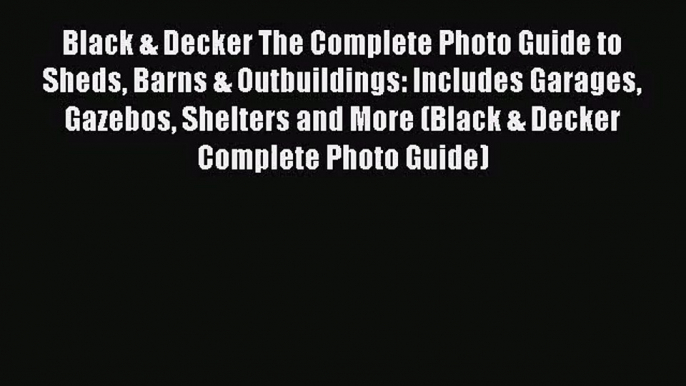 Black & Decker The Complete Photo Guide to Sheds Barns & Outbuildings: Includes Garages Gazebos
