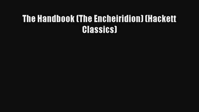 (PDF Download) The Handbook (The Encheiridion) (Hackett Classics) PDF