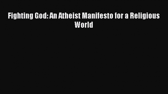 (PDF Download) Fighting God: An Atheist Manifesto for a Religious World Read Online